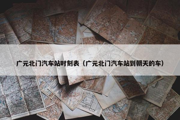 广元北门汽车站时刻表（广元北门汽车站到朝天的车）