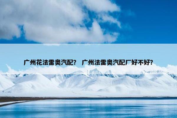 广州花法雷奥汽配？ 广州法雷奥汽配厂好不好？