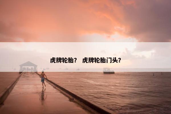 虎牌轮胎？ 虎牌轮胎门头？