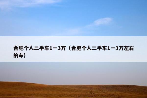 合肥个人二手车1一3万（合肥个人二手车1一3万左右的车）