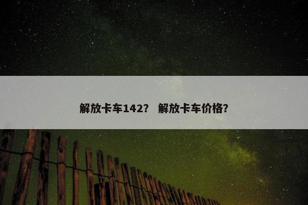 解放卡车142？ 解放卡车价格？