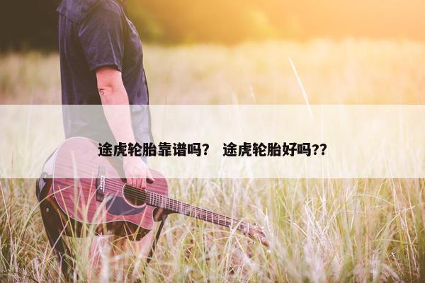 途虎轮胎靠谱吗？ 途虎轮胎好吗?？