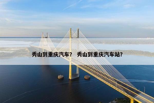 秀山到重庆汽车？ 秀山到重庆汽车站？