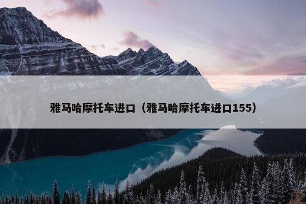 雅马哈摩托车进口（雅马哈摩托车进口155）