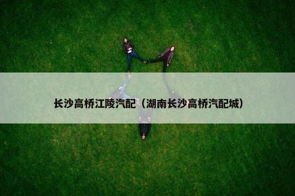 长沙高桥江陵汽配（湖南长沙高桥汽配城）