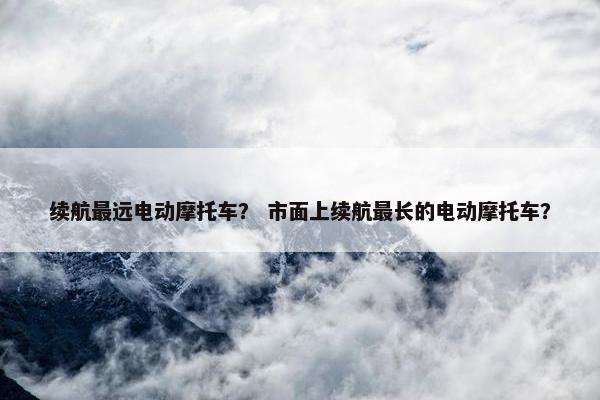 续航最远电动摩托车？ 市面上续航最长的电动摩托车？