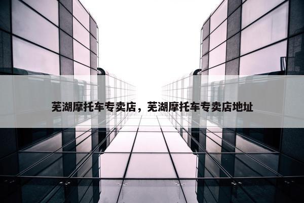 芜湖摩托车专卖店，芜湖摩托车专卖店地址