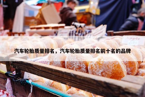 汽车轮胎质量排名，汽车轮胎质量排名前十名的品牌