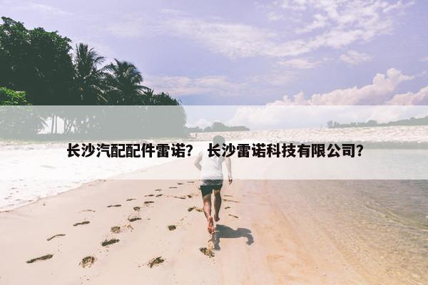 长沙汽配配件雷诺？ 长沙雷诺科技有限公司？