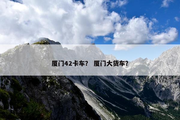 厦门42卡车？ 厦门大货车？