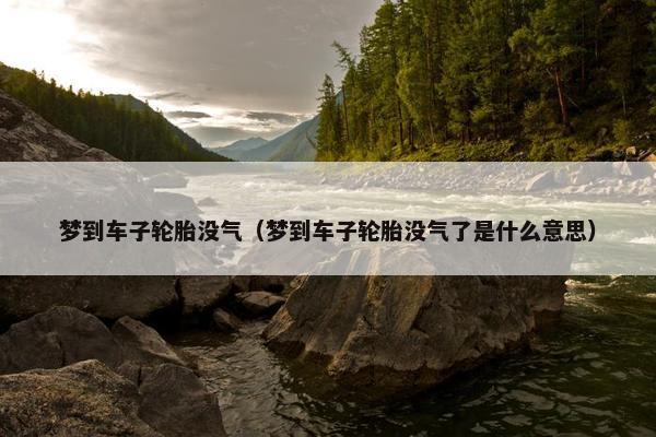 梦到车子轮胎没气（梦到车子轮胎没气了是什么意思）