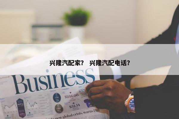 兴隆汽配家？ 兴隆汽配电话？