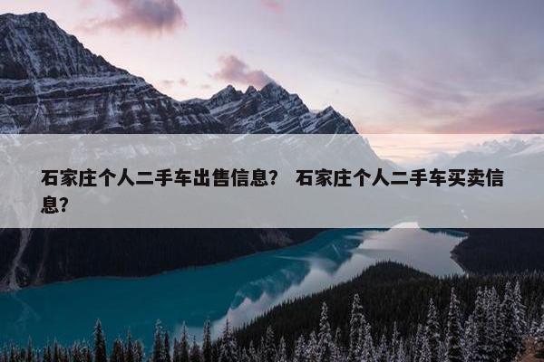 石家庄个人二手车出售信息？ 石家庄个人二手车买卖信息？