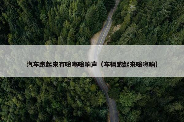 汽车跑起来有嗡嗡嗡响声（车辆跑起来嗡嗡响）
