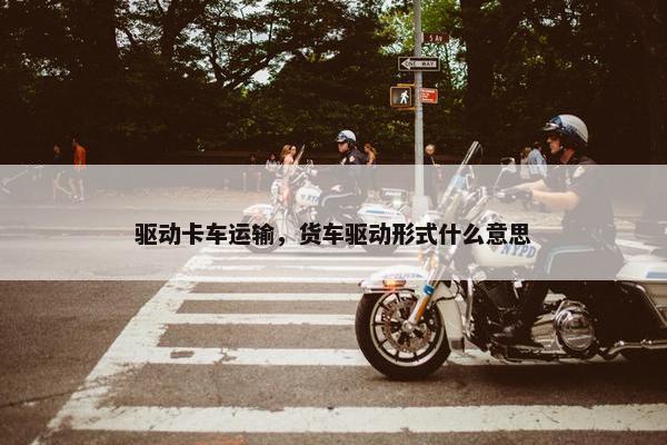驱动卡车运输，货车驱动形式什么意思