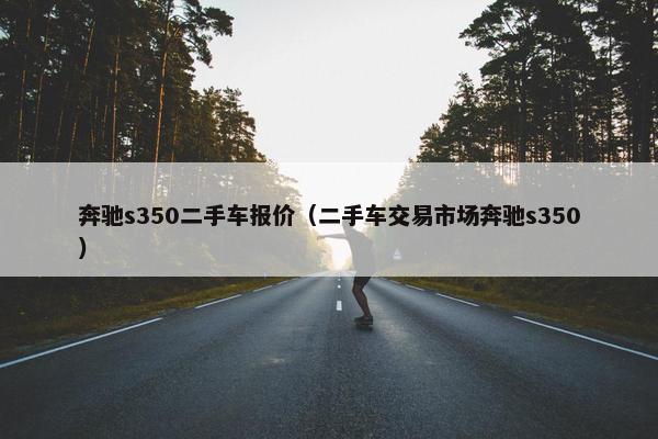 奔驰s350二手车报价（二手车交易市场奔驰s350）