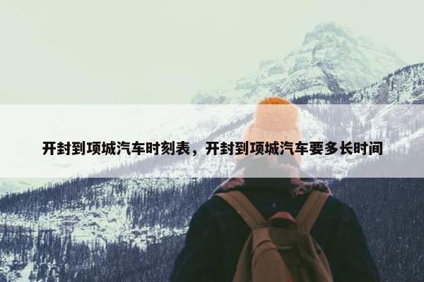 开封到项城汽车时刻表，开封到项城汽车要多长时间