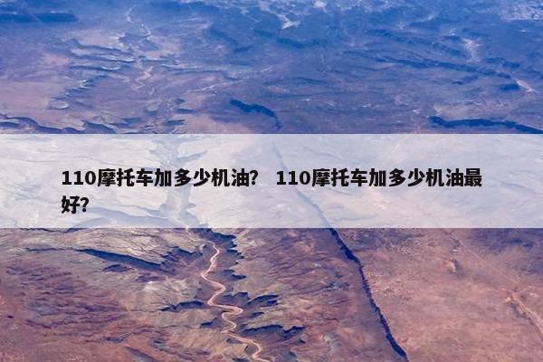110摩托车加多少机油？ 110摩托车加多少机油最好？