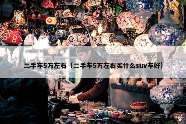 二手车5万左右（二手车5万左右买什么suv车好）