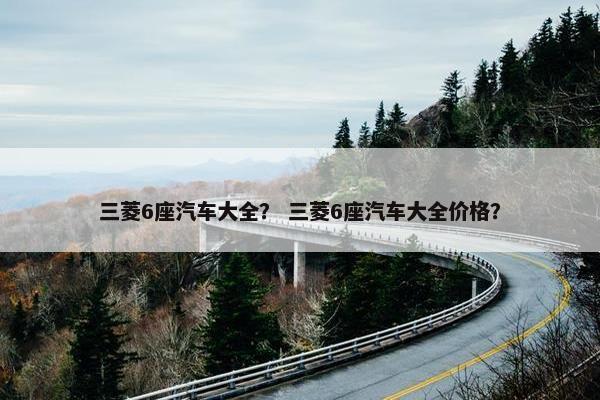 三菱6座汽车大全？ 三菱6座汽车大全价格？