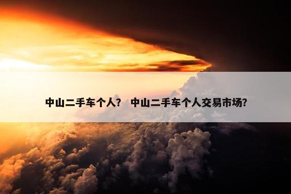 中山二手车个人？ 中山二手车个人交易市场？