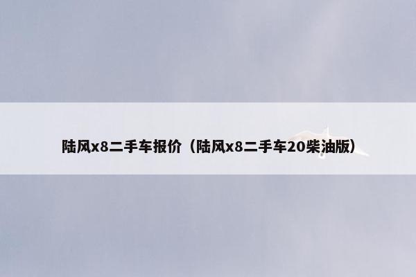 陆风x8二手车报价（陆风x8二手车20柴油版）