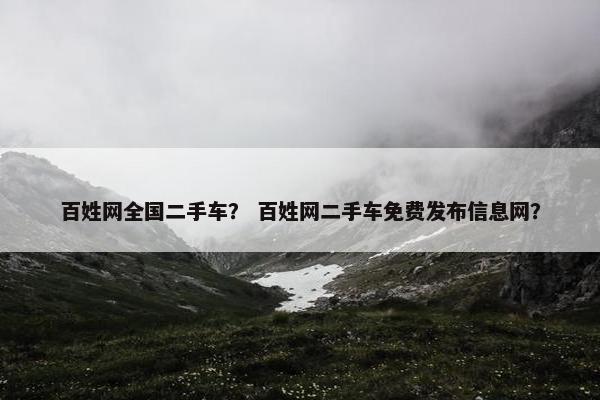 百姓网全国二手车？ 百姓网二手车免费发布信息网？