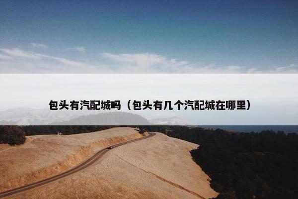 包头有汽配城吗（包头有几个汽配城在哪里）