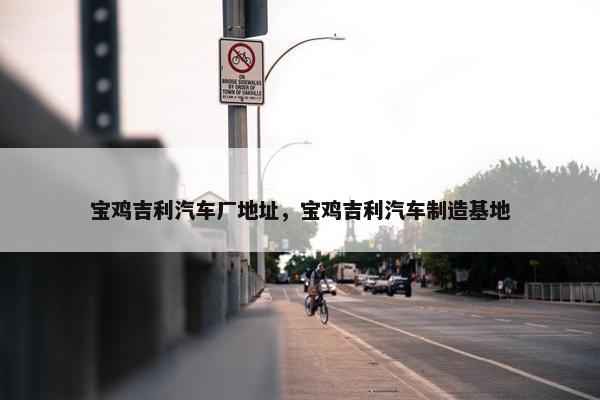 宝鸡吉利汽车厂地址，宝鸡吉利汽车制造基地