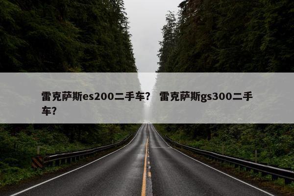 雷克萨斯es200二手车？ 雷克萨斯gs300二手车？