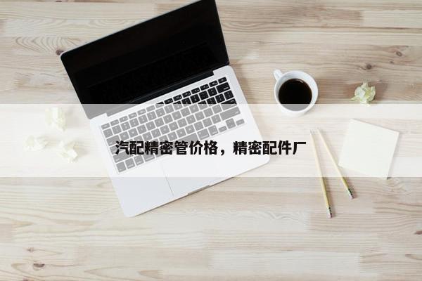 汽配精密管价格，精密配件厂