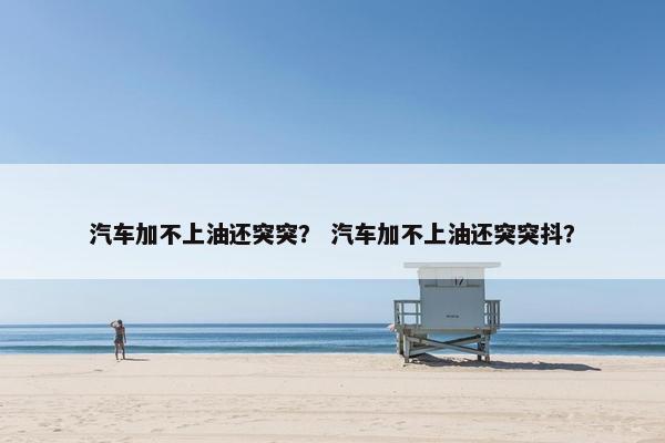 汽车加不上油还突突？ 汽车加不上油还突突抖？
