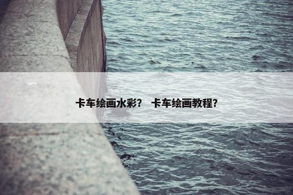卡车绘画水彩？ 卡车绘画教程？