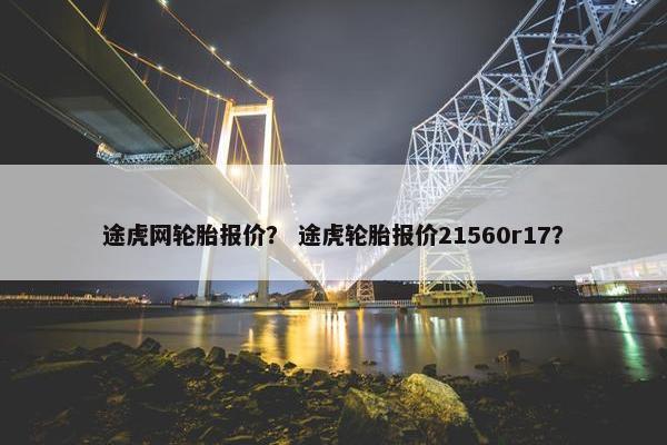 途虎网轮胎报价？ 途虎轮胎报价21560r17？