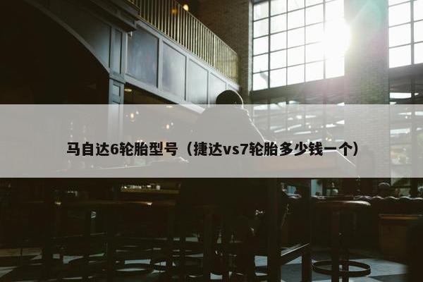 马自达6轮胎型号（捷达vs7轮胎多少钱一个）