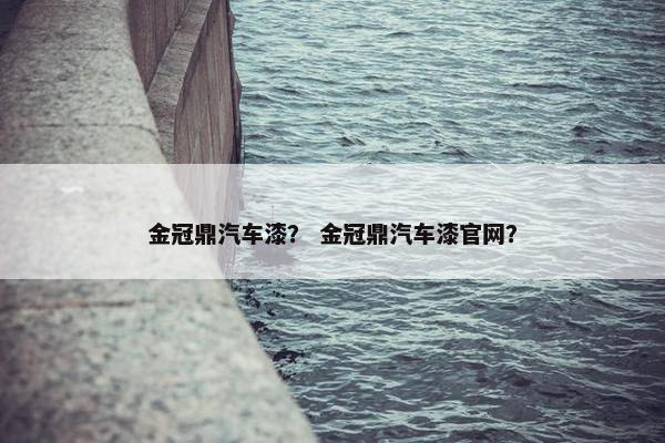 金冠鼎汽车漆？ 金冠鼎汽车漆官网？