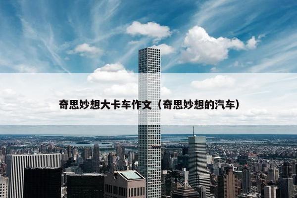 奇思妙想大卡车作文（奇思妙想的汽车）