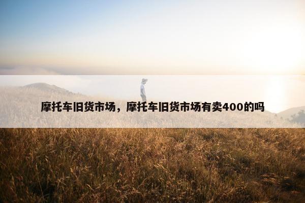 摩托车旧货市场，摩托车旧货市场有卖400的吗