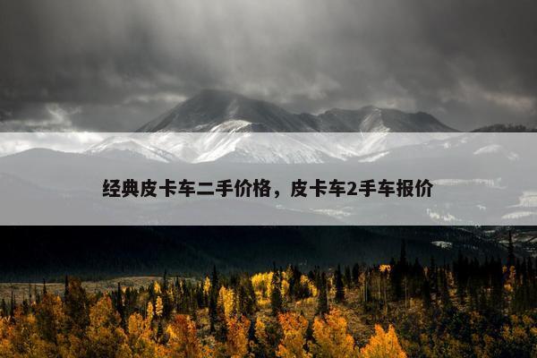 经典皮卡车二手价格，皮卡车2手车报价