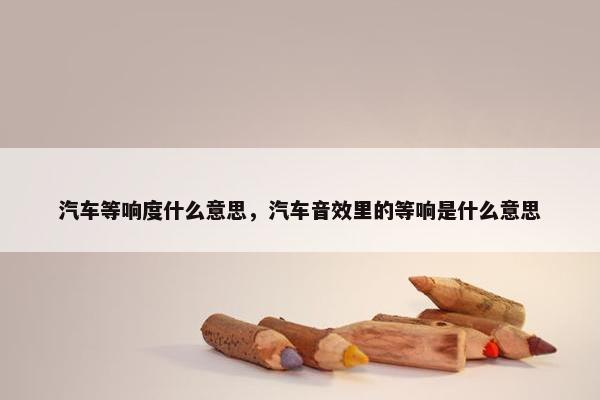 汽车等响度什么意思，汽车音效里的等响是什么意思