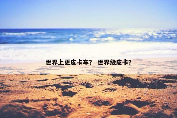 世界上更皮卡车？ 世界级皮卡？