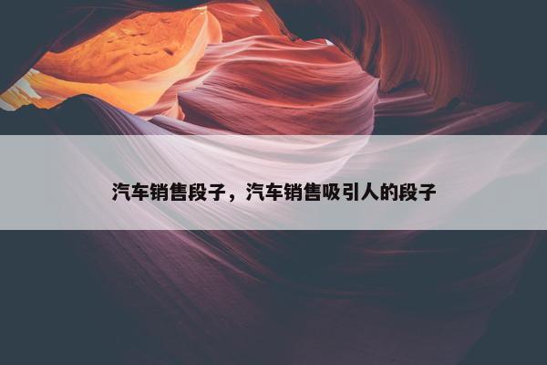 汽车销售段子，汽车销售吸引人的段子