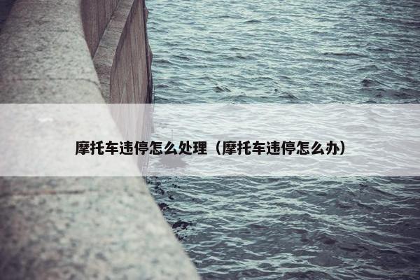 摩托车违停怎么处理（摩托车违停怎么办）