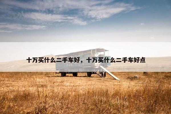 十万买什么二手车好，十万买什么二手车好点
