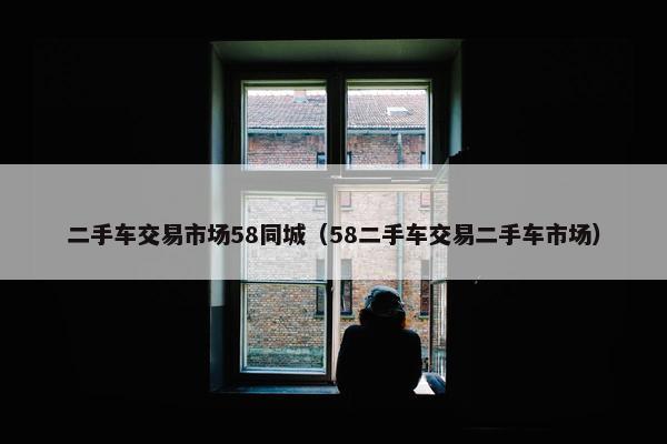 二手车交易市场58同城（58二手车交易二手车市场）