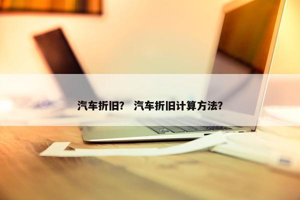 汽车折旧？ 汽车折旧计算方法？