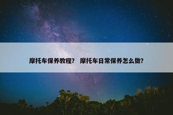 摩托车保养教程？ 摩托车日常保养怎么做？