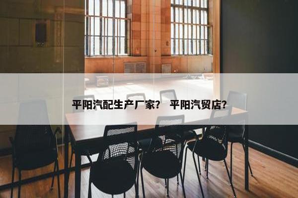 平阳汽配生产厂家？ 平阳汽贸店？