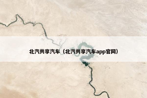 北汽共享汽车（北汽共享汽车app官网）