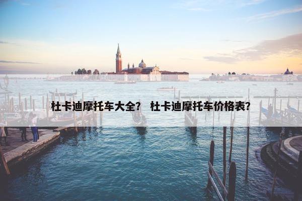 杜卡迪摩托车大全？ 杜卡迪摩托车价格表？